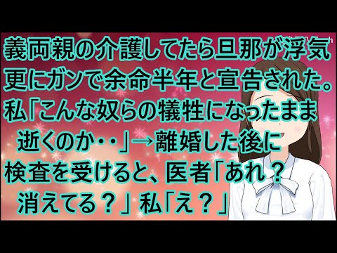 【スカッとする話】義両親の介護してたら旦那が浮気。さらにガンで余命半年と宣告された。私「こんな奴らの犠牲になったまま逝くのか・・」→離婚した後に検査を受けると、医者「あれ？消えてる？」私「え？」