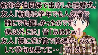 【衝撃的な話】新郎の会社関係で出席した結婚式。友人「新郎は学年でも人気者で誰にでも優しかったのです。僕以外には」皆「あははｗ」友人「僕にだけは陰で陰湿なイジメを繰り返し、挙句の果てに・・」皆「え？！」