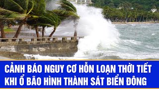 Cảnh báo nguy cơ hỗn loạn thời tiết khi ổ bão hình thành sát Biển Đông