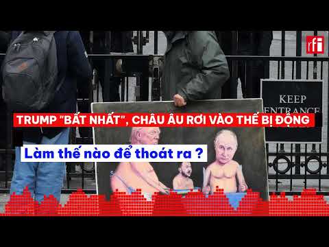 TRUMP "BẤT NHẤT", CHÂU ÂU RƠI VÀO THẾ BỊ ĐỘNG : LÀM THẾ NÀO ĐỂ THOÁT RA ?
