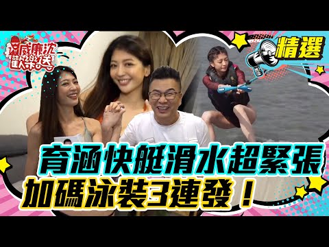 【精選】育涵快艇滑水初體驗超緊張！加碼泳裝3連發！育涵主動和他滾床單？ #威廉沈歡樂送