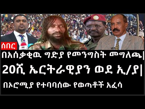 Ethiopia: ሰበር ዜና -በአሰቃቂዉ ግድያ የመንግስት መግለጫ|20ሺ ኤርትራዊያን ወደ ኢ/ያ|በኦሮሚያ የተባባሰው የወጣቶች አፈሳ