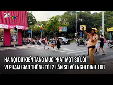 Hà Nội dự kiến tăng mức phạt một số lỗi vi phạm giao thông tới 2 lần so với Nghị định 168 | VTV24