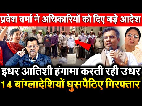 Atishi हंगामा करती रही उधर 14 बांग्लादेशी घुसपैठिए गिरफ्तार Parvesh Verma का अधिकारियों को बड़े आदेश