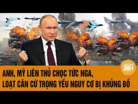 Toàn cảnh Thế giới: Anh, Mỹ liên thủ chọc tức Nga, loạt căn cứ trọng yếu nguy cơ bị khủng bố