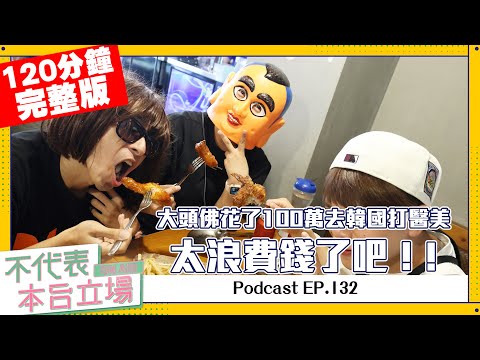 【完整版】不代表本台立場 ep.132：大頭佛花了100萬去韓國打醫美！太浪費錢了吧！