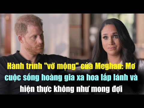 Hành Trình Vỡ Mộng Của Meghan;Mơ Cuộc Sống Hoàng Gia Xa Hoa Lấp Lánh Và Hiện Thực Không Như Mong Đợi