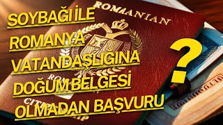 SOYBAĞI İLE ROMANYA VATANDAŞLIĞINA BAŞVURU SÜRECİM (DOĞUM BELGESİ OLMADAN)