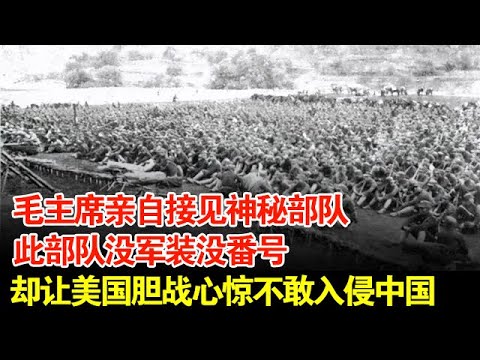 毛主席亲自接见神秘部队,此部队没军装没番号,却让美国胆战心惊不敢入侵中国