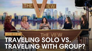 Traveling Solo Vs. Traveling With Group? | The View