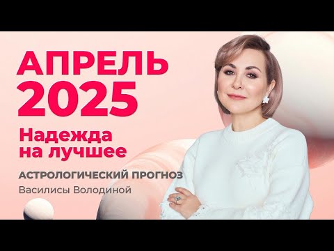 АПРЕЛЬ 2025. Астрологический прогноз Василисы Володиной (общий и знаки  Зодиака)