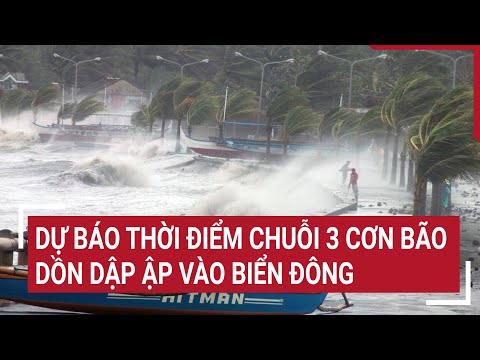 Dự báo thời điểm chuỗi 3 cơn bão dồn dập ập vào Biển Đông