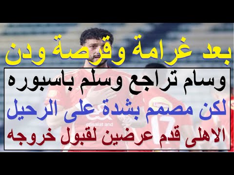 بعد غرامة وقرصة ودن: وسام تراجع وسلم باسبوره لكن مصمم يرحل, الاهلى قدم الحل لقبول انتقاله #علاء_صادق