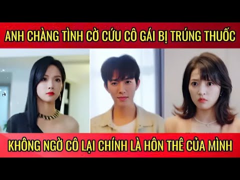 Anh chàng tình cờ cứu cô gái bị trúng thuốc, không ngờ cô lại chính là hôn thê của mình