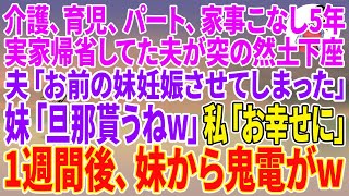 【スカッとする話】介護、育児、パート、家事をこなし5年。実家帰省してた夫が突然の土下座。夫「お前の妹を妊娠させてしまった！」妹「年収2000万の旦那貰うw」私「お幸せに」1週間後、妹から鬼電w