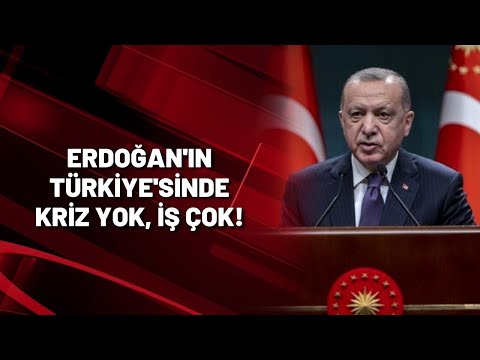 Erdoğan'ın Türkiye'sinde kriz yok, iş çok!