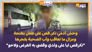 عقلك يحبس.. وحش آدمي تكر.فص على طفل بطنجة ومزال ما تعاقب وأب الضحية يفجرها