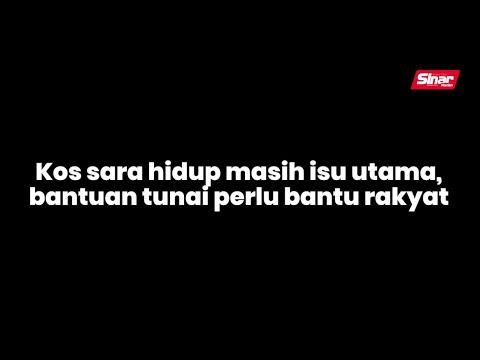 Kos sara hidup masih isu utama, bantuan tunai perlu bantu rakyat