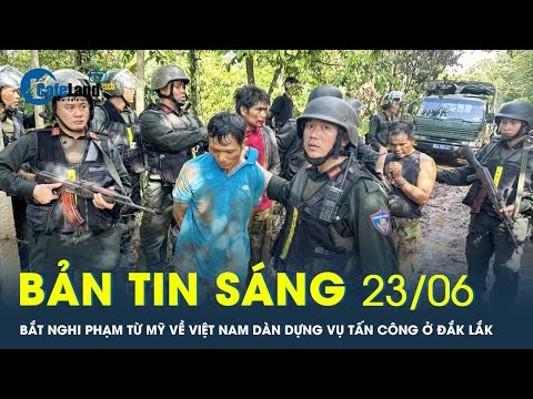 Bản tin sáng 23/6: Bắt nghi phạm từ Mỹ về Việt Nam dàn dựng vụ tấn công ở Đắk Lắk | CafeLand
