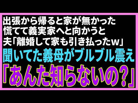 【スカッと】出張から帰ると家が無かった。慌てて義実家に向かうと、夫「離婚して家も引き払ったw」聞いていた義母がブルブル震えて「あんた知らないの…？