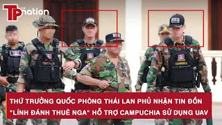 Thứ trưởng Quốc phòng Thái Lan phủ nhận tin đồn "lính đánh thuê Nga" hỗ trợ Campuchia sử dụng UAV