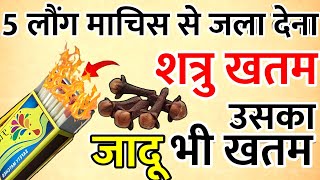 5 लौंग माचिस से जला देना,, शत्रु खतम उसका जादू भी खतम,, shatru nashak