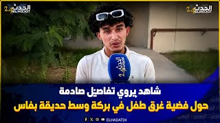شاهد على فـ اجعة غـ رق طفل وسط بركة مائية بفاس  يروي تفاصيل  صـ ادمة والنقابي دخل طول وعرض فالعمدة