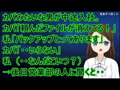 小太りのカバみたいな男が中途採用で入ってきた。カバ「頼んだファイルが消えてる！」私「バックアップとってあります」カバ「・・いらない」私（・・なんだこいつ？）→後日営業部の人に聞くと・・【修羅場】