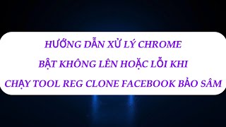 HƯỚNG DẪN XỬ LÝ CHROME BẬT KHÔNG LÊN HOẶC LỖI KHI CHẠY TOOL REG CLONE FACEBOOK BẢO SÂM