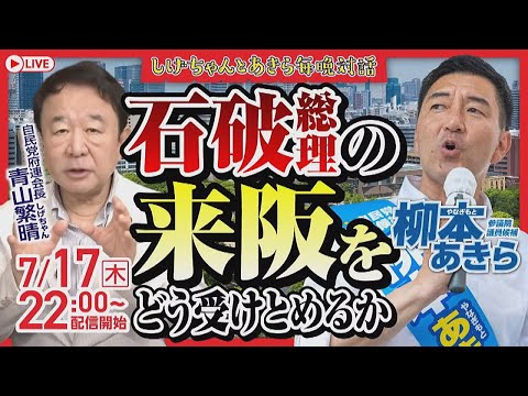 【柳本あきら×青山繁晴】石破総理の来阪をどう受けとめるか（7月17日）