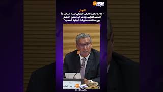 أخنوش " إعادة تنظيم العرض الصحي  يهدف إلى تحقيق التكامل بين مختلف مستويات الرعاية الصحية"