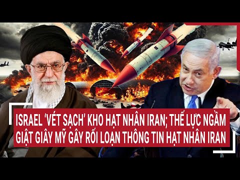 Israel ‘vét sạch’ kho hạt nhân Iran; Thế lực ngầm giật giây Mỹ gây rối loạn thông tin hạt nhân Iran