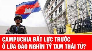 Campuchia bất lực trước ổ lừa đảo nghìn tỷ Tam Thái Tử?