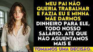 Meu pai não queria trabalhar e fazia eu e minha mãe darmos dinheiro para ele, todo nosso salário.