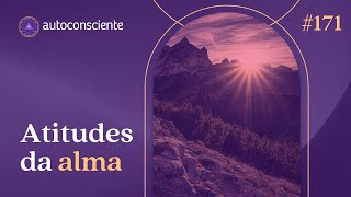 Atitudes da alma |  Autoconsciente Podcast episódio 171