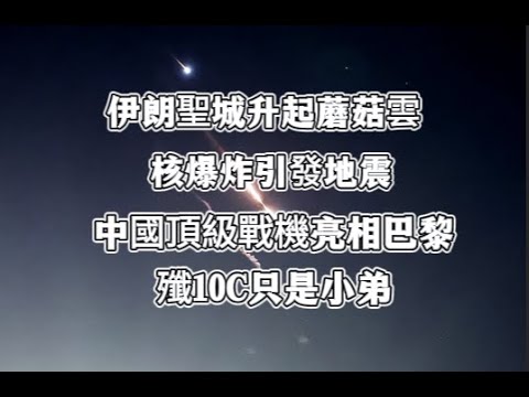 伊朗聖城升起蘑菇雲，是核爆炸引發地震。中國頂級戰機亮相巴黎，殲10C只是「小弟」，美法擔心之事發生