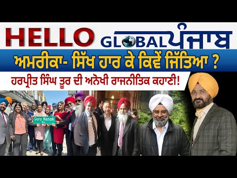 Hello Global Punjab:-ਅਮਰੀਕਾ- ਸਿੱਖ ਹਾਰ ਕੇ ਕਿਵੇਂ ਜਿੱਤਿਆ ? ਹਰਪ੍ਰੀਤ ਸਿੰਘ ਤੂਰ ਦੀ ਅਨੋਖੀ ਰਾਜਨੀਤਿਕ ਕਹਾਣੀ !