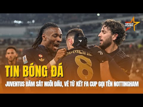 TIN BÓNG ĐÁ 4/3: Juventus trở lại đường đua vô địch Serie A, vé tứ kết FA CUP gọi tên Nottingham