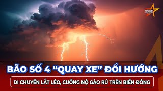Bão số 4 “quay xe” đổi hướng liên tục, di chuyển lắt léo khó lường, cuồng nộ “gào rú” trên Biển Đông