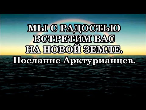 МЫ С РАДОСТЬЮ ВСТРЕТИМ ВАС НА НОВОЙ ЗЕМЛЕ. Послание Арктурианцев