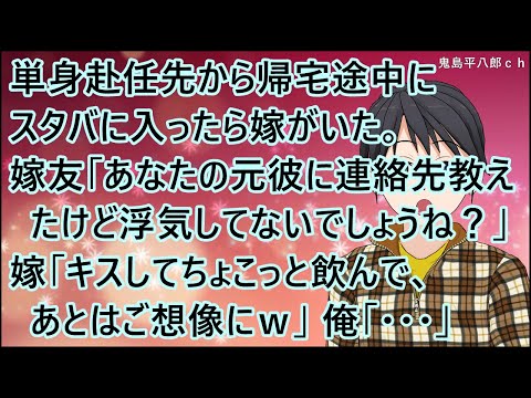 【スカッとする話】単身赴任先から帰宅途中にスタバに入ったら嫁がいた。嫁友「あなたの元彼に連絡先教えたけど浮気してないでしょうね？」嫁「キスしてちょこっと飲んで、あとはご想像にｗ」俺「・・・」