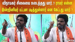 விநாயகர் சிலையை உடைத்தது யார்..? ராமர் என்ன இன்ஜினியர் பட்டமா படித்துள்ளார் என கேட்டது யார்..?