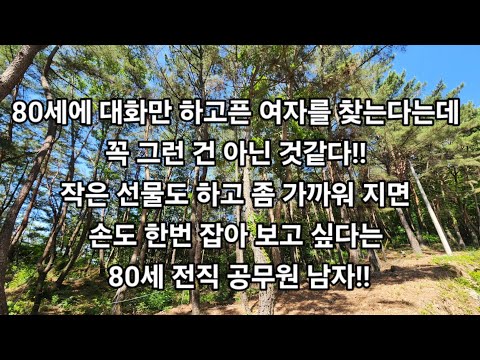 80세에 대화만 하고픈 여자를 찾는다는데 꼭 그런 건 아닌 것같다!!작은 선물도 하고 좀 가까워 지면 손도 한번 잡아 보고 싶다는 80세 전직 공무원 남자!!