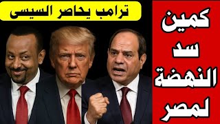 ترامب يحاصر الرئيس السيسي ويصنع كمين كبير لمصر عن طريق سد النهضة