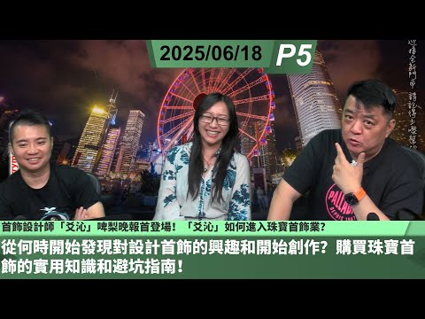 啤梨頻道 20250618 P5 首飾設計師「爻沁」啤梨晚報首登場！「爻沁」如何進入珠寶首飾業？從何時開始發現對設計首飾的興趣和開始創作？購買珠寶首飾的實用知識和避坑指南！