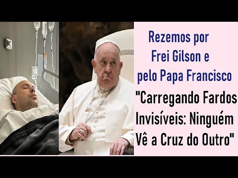 Rezemos por Frei Gilson e Papa Francisco, "Carregando Fardos Invisíveis: Ninguém Vê a Cruz do Outro"