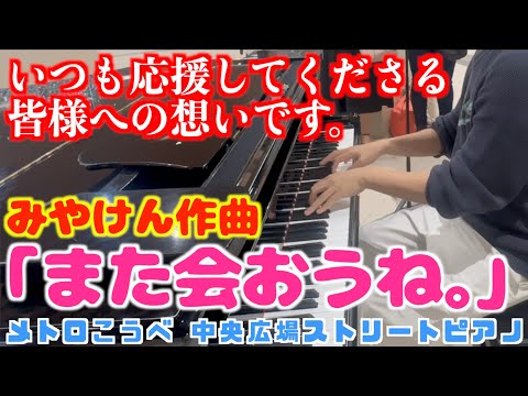 [ストリートピアノ]みやけん作曲｢また会おうね。｣は皆様への想いです｡[寂しいけれど前向きに…メロウな気持ちになれる曲]