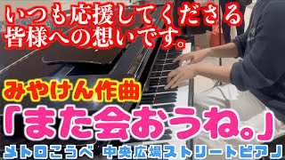 [ストリートピアノ]みやけん作曲｢また会おうね。｣は皆様への想いです｡[寂しいけれど前向きに…メロウな気持ちになれる曲]