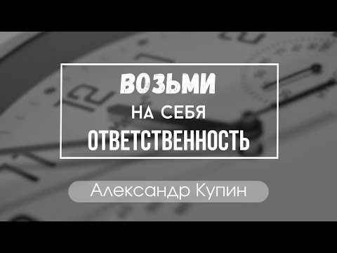 "Возьми на себя ответственность!" Александр Купин