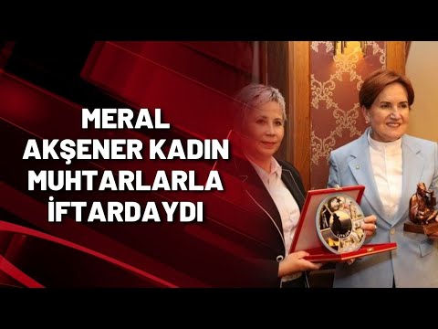 Meral Akşener kadın muhtarlarla iftardaydı